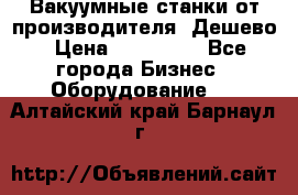 Вакуумные станки от производителя. Дешево › Цена ­ 150 000 - Все города Бизнес » Оборудование   . Алтайский край,Барнаул г.